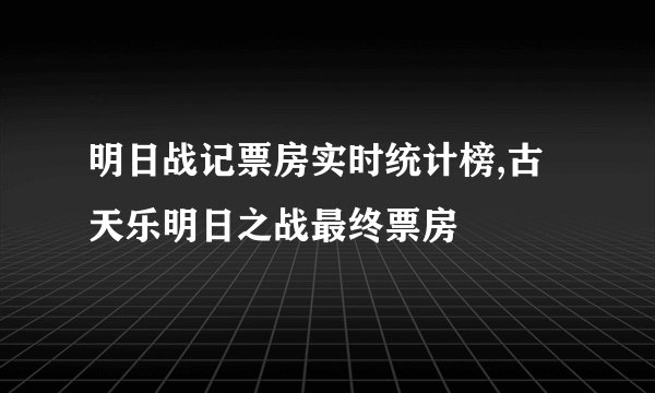 明日战记票房实时统计榜,古天乐明日之战最终票房
