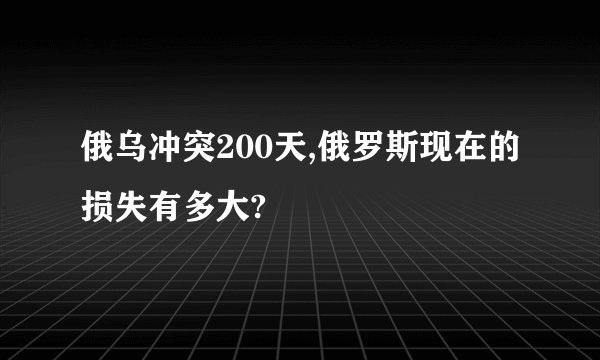 俄乌冲突200天,俄罗斯现在的损失有多大?
