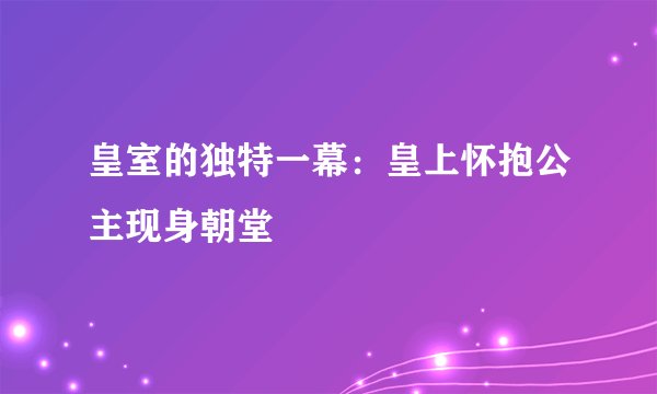 皇室的独特一幕：皇上怀抱公主现身朝堂