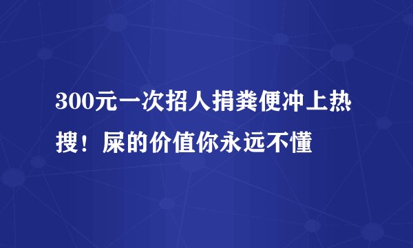 300元一次招人捐粪便冲上热搜！屎的价值你永远不懂