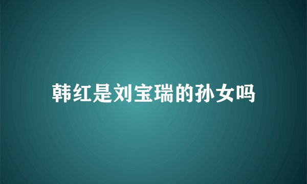 韩红是刘宝瑞的孙女吗