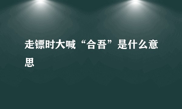 走镖时大喊“合吾”是什么意思