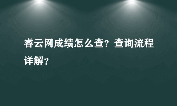 睿云网成绩怎么查？查询流程详解？