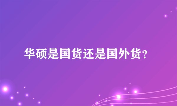 华硕是国货还是国外货？