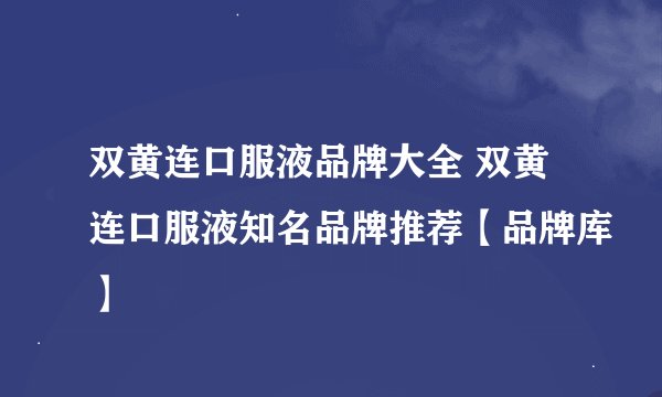 双黄连口服液品牌大全 双黄连口服液知名品牌推荐【品牌库】