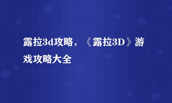 露拉3d攻略，《露拉3D》游戏攻略大全