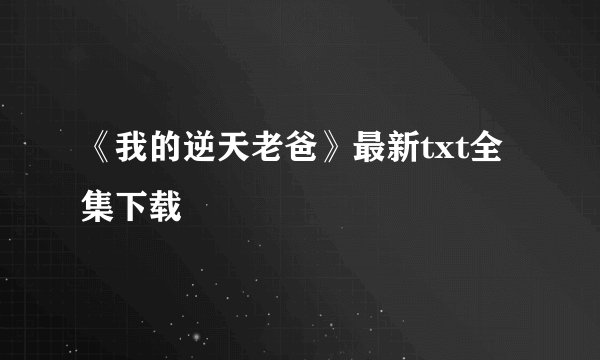 《我的逆天老爸》最新txt全集下载