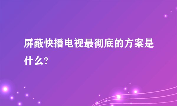 屏蔽快播电视最彻底的方案是什么?