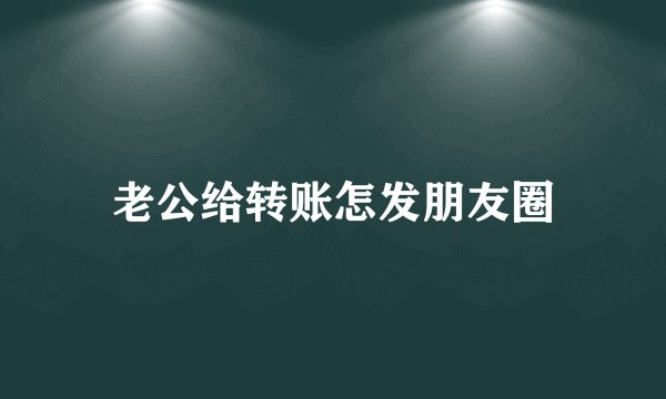 老公给转账怎发朋友圈