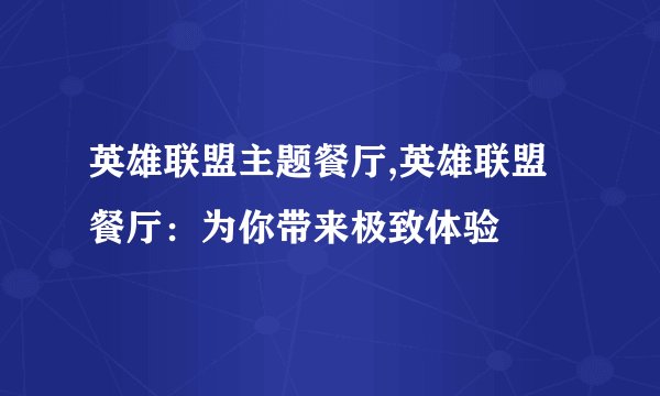 英雄联盟主题餐厅,英雄联盟餐厅：为你带来极致体验