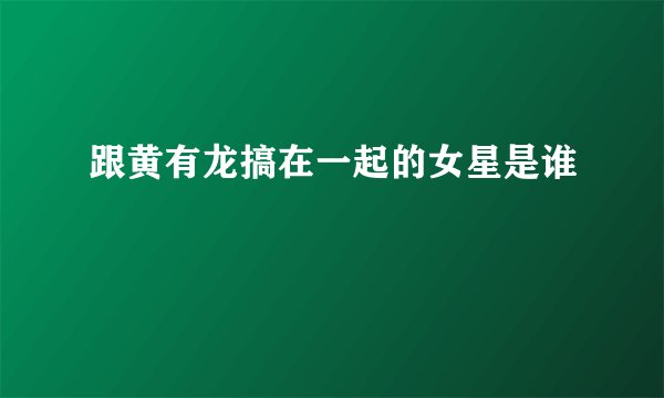跟黄有龙搞在一起的女星是谁
