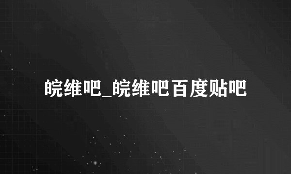 皖维吧_皖维吧百度贴吧