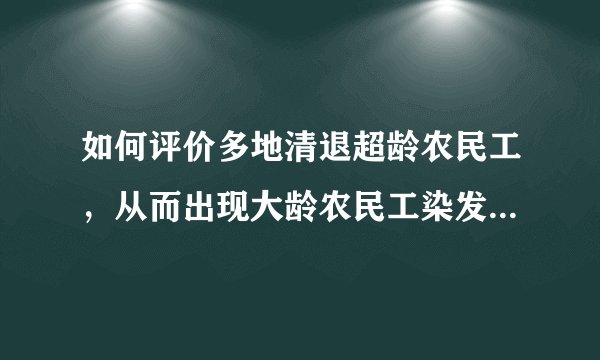 如何评价多地清退超龄农民工，从而出现大龄农民工染发、伪装得更年轻去打零工的现象？