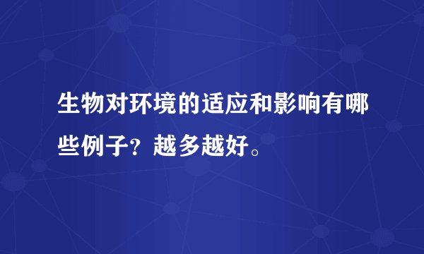生物对环境的适应和影响有哪些例子？越多越好。