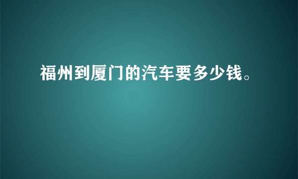 福州到厦门的汽车要多少钱。