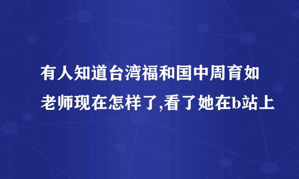有人知道台湾福和国中周育如老师现在怎样了,看了她在b站上