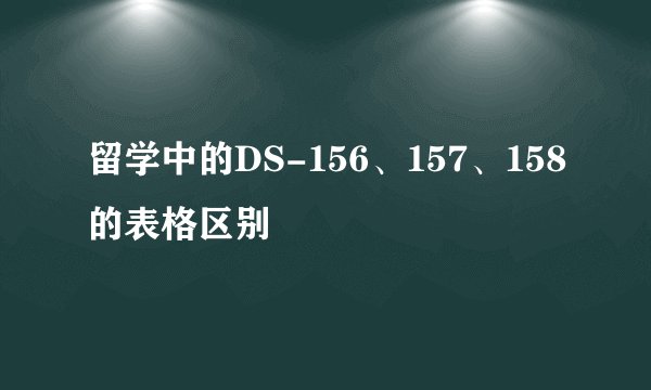 留学中的DS-156、157、158的表格区别