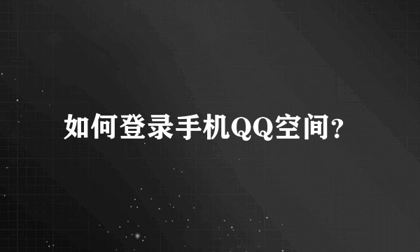 如何登录手机QQ空间?