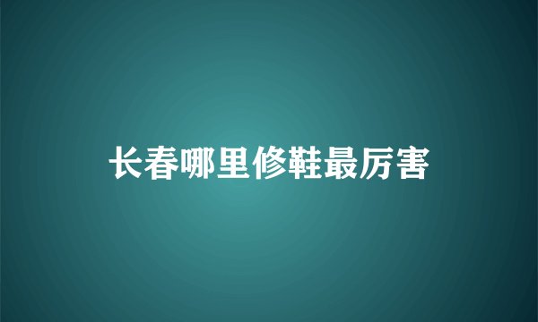 长春哪里修鞋最厉害