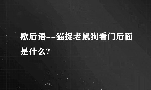 歇后语--猫捉老鼠狗看门后面是什么?
