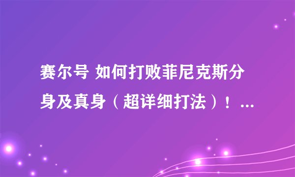 赛尔号 如何打败菲尼克斯分身及真身(超详细打法)!!!!!!!!!!!!!!!!!!!!大家帮帮忙啊