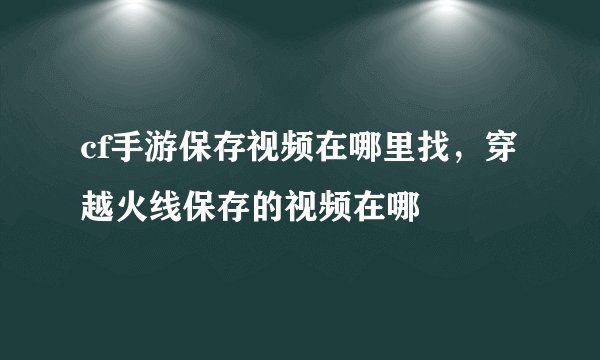 cf手游保存视频在哪里找，穿越火线保存的视频在哪