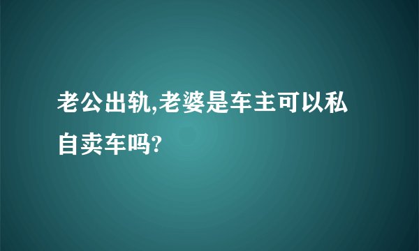 老公出轨,老婆是车主可以私自卖车吗?