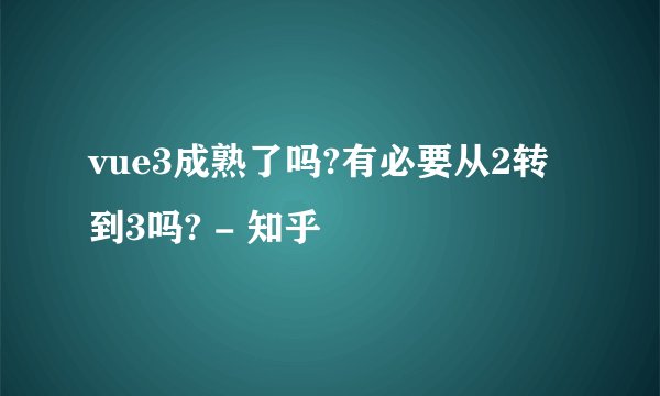 vue3成熟了吗?有必要从2转到3吗? - 知乎