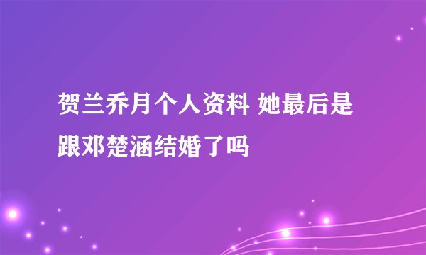 贺兰乔月个人资料 她最后是跟邓楚涵结婚了吗