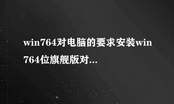 win764对电脑的要求安装win764位旗舰版对硬件有什么要求