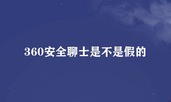 360安全聊士是不是假的