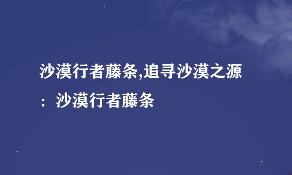 沙漠行者藤条,追寻沙漠之源：沙漠行者藤条
