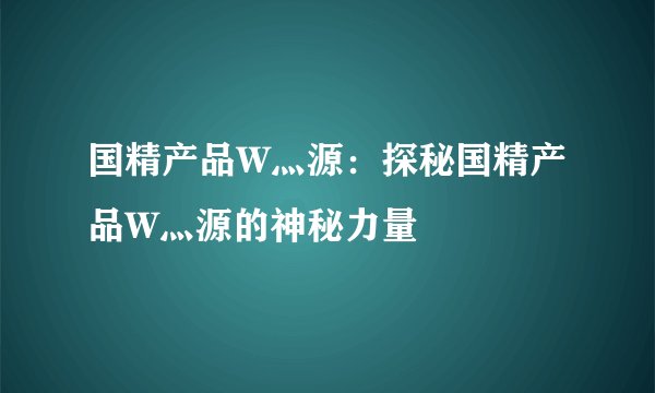 国精产品W灬源：探秘国精产品W灬源的神秘力量