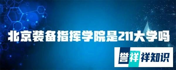 你知道吗？北京装备指挥学院不是211大学，但是是一本院校