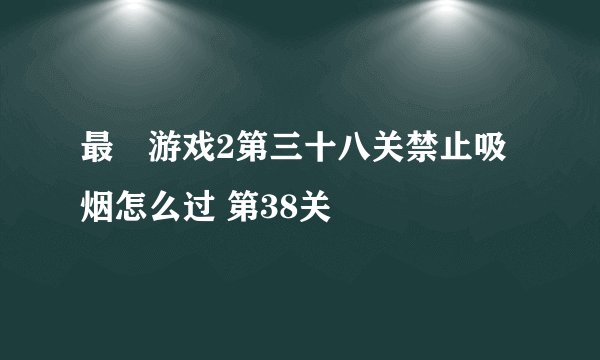 最囧游戏2第三十八关禁止吸烟怎么过 第38关