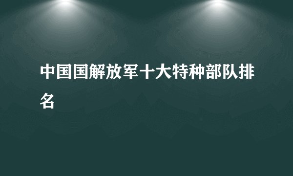 中国国解放军十大特种部队排名