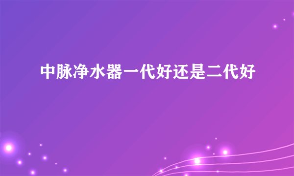 中脉净水器一代好还是二代好