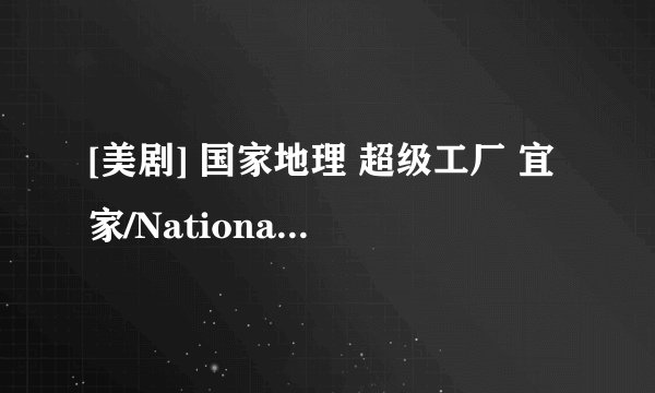 [美剧] 国家地理 超级工厂 宜家/National.Geo