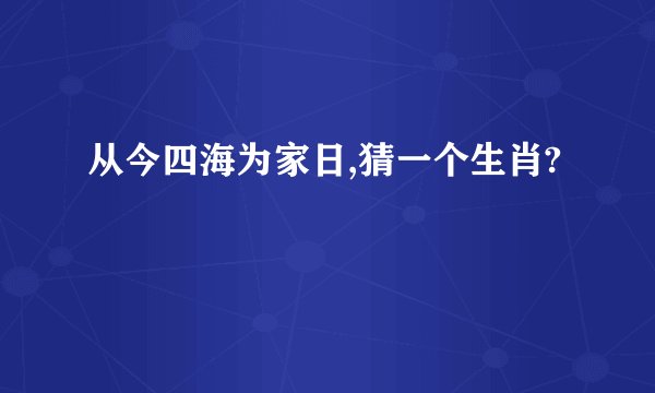 从今四海为家日,猜一个生肖?