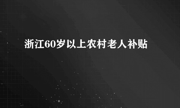浙江60岁以上农村老人补贴