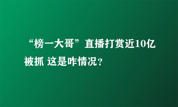 “榜一大哥”直播打赏近10亿被抓 这是咋情况？