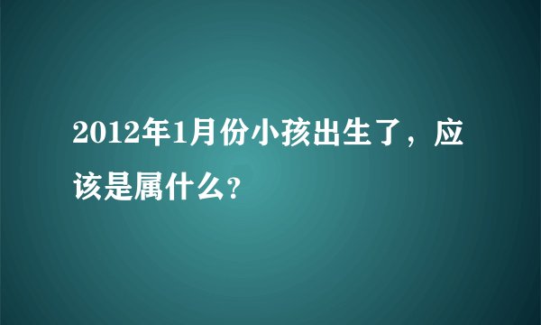 2012年1月份小孩出生了，应该是属什么？
