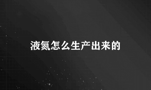 液氮怎么生产出来的