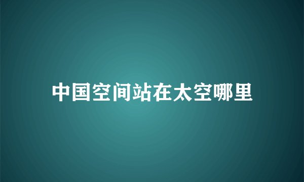 中国空间站在太空哪里