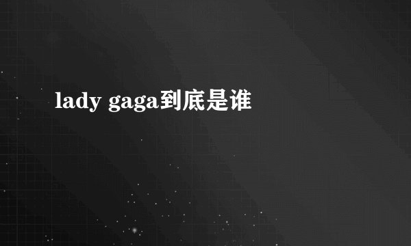 lady gaga到底是谁