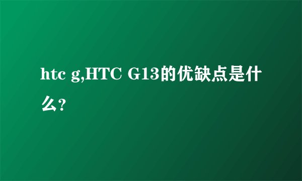 htc g,HTC G13的优缺点是什么？