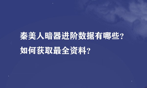秦美人暗器进阶数据有哪些？如何获取最全资料？