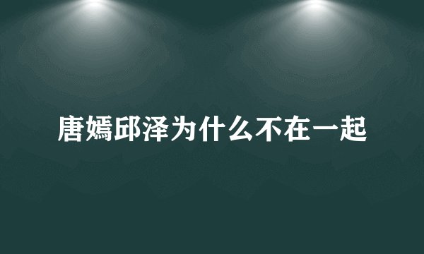 唐嫣邱泽为什么不在一起