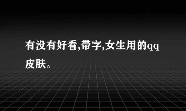 有没有好看,带字,女生用的qq皮肤。