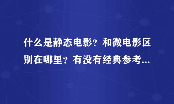 什么是静态电影?和微电影区别在哪里?有没有经典参考案例提供(...